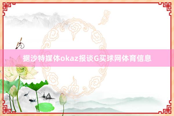 据沙特媒体okaz报谈G买球网体育信息