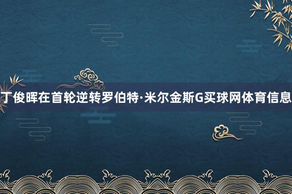 丁俊晖在首轮逆转罗伯特·米尔金斯G买球网体育信息