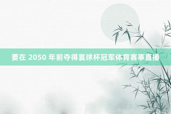 要在 2050 年前夺得寰球杯冠军体育赛事直播