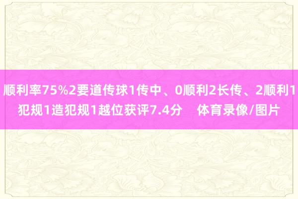 顺利率75%2要道传球1传中、0顺利2长传、2顺利1犯规1造犯规1越位获评7.4分    体育录像/图片