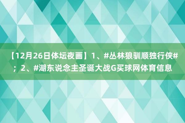 【12月26日体坛夜画】1、#丛林狼驯顺独行侠#；2、#湖东说念主圣诞大战G买球网体育信息