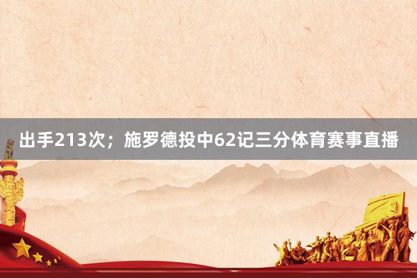 出手213次；施罗德投中62记三分体育赛事直播
