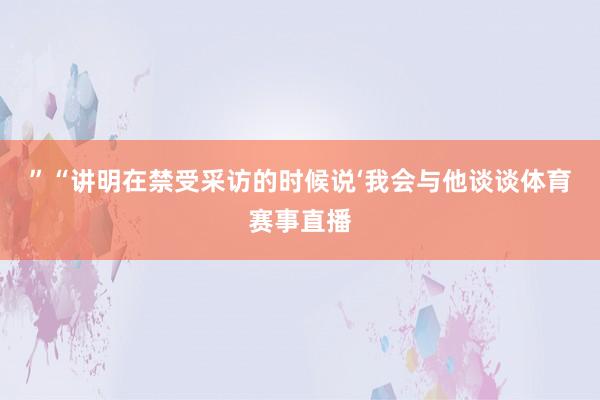 ”“讲明在禁受采访的时候说‘我会与他谈谈体育赛事直播