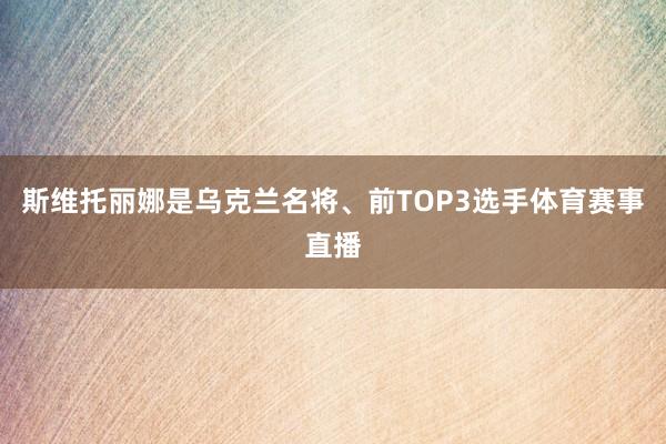 斯维托丽娜是乌克兰名将、前TOP3选手体育赛事直播