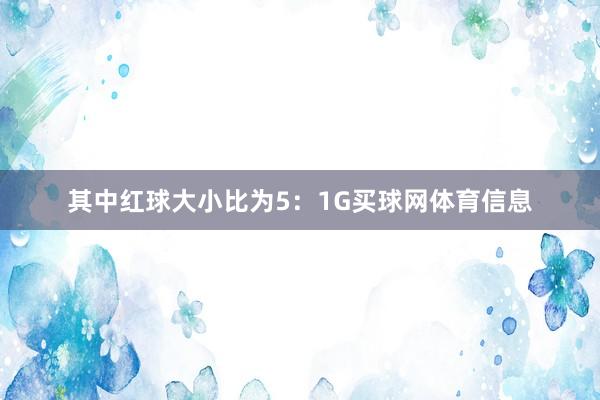 其中红球大小比为5：1G买球网体育信息