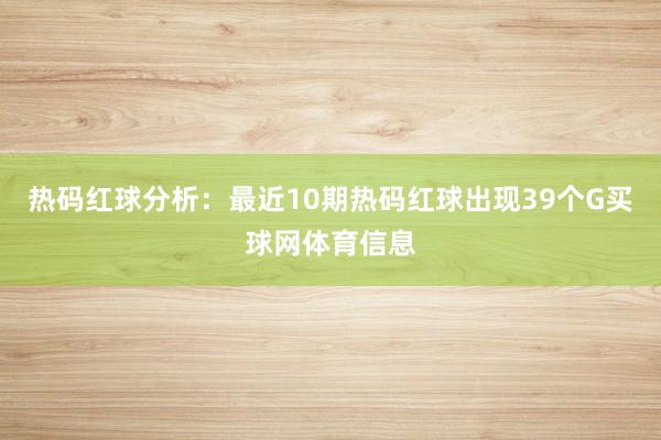 热码红球分析：最近10期热码红球出现39个G买球网体育信息