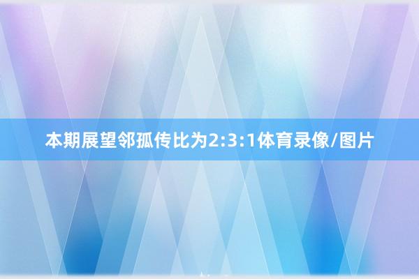 本期展望邻孤传比为2:3:1体育录像/图片