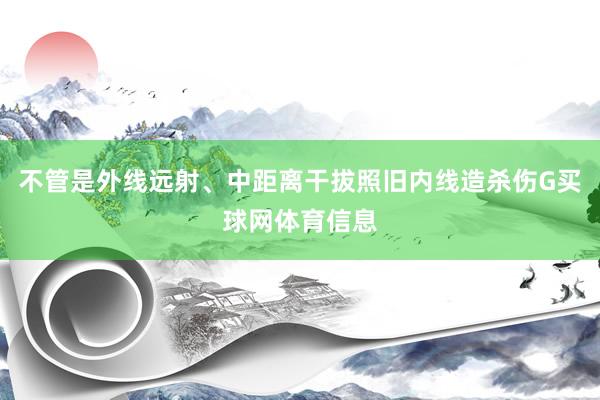 不管是外线远射、中距离干拔照旧内线造杀伤G买球网体育信息