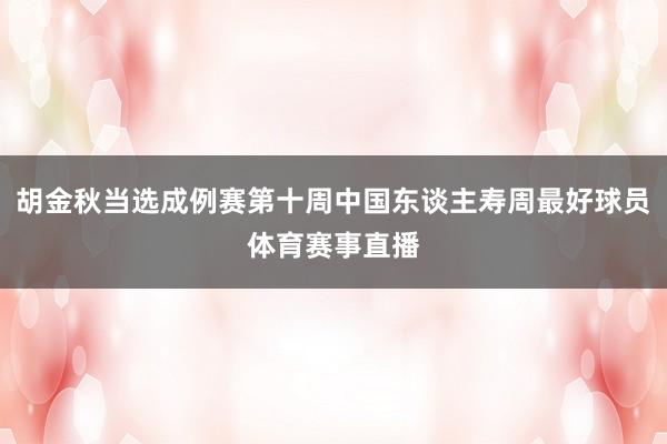 胡金秋当选成例赛第十周中国东谈主寿周最好球员体育赛事直播