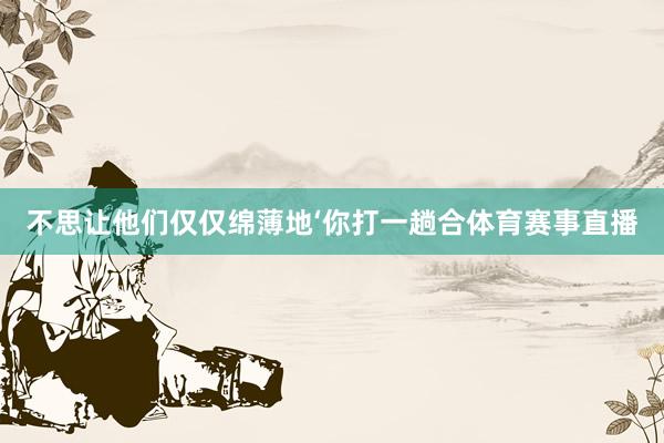 不思让他们仅仅绵薄地‘你打一趟合体育赛事直播