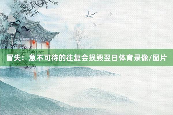 冒失：急不可待的往复会损毁翌日体育录像/图片